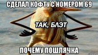 сделал кофту с номером 69 почему пошлячка