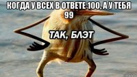 когда у всех в ответе 100, а у тебя 99 