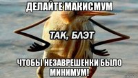 делайте макисмум чтобы незаврешенки было минимум!