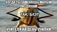 когда ты заменяешь малым пиздюкам учителя на день училки