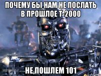 почему бы нам не послать в прошлое t-2000 не,пошлем 101