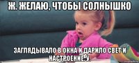 ж. желаю, чтобы солнышко заглядывало в окна и дарило свет и настроение. у.