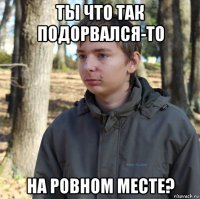 ты что так подорвался-то на ровном месте?