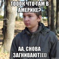 тооок что там в америке? аа, снова загнивают))))