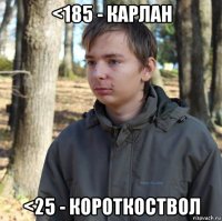 <185 - карлан <25 - короткоствол