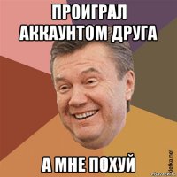 проиграл аккаунтом друга а мне похуй
