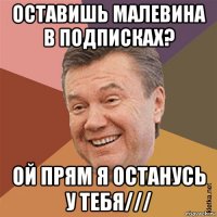 оставишь малевина в подписках? ой прям я останусь у тебя///