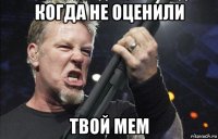 когда не оценили твой мем