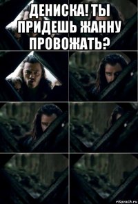 дениска! ты придешь жанну провожать? 