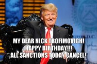 My dear Nick Trofimovich!
HAPPY BIRTHDAY!!!
All sanctions today cancel!