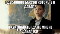 где 500000 баксов которые я давал? я хуй знаю ты даже мне не давал их!