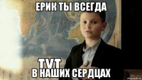 ерик ты всегда в наших сердцах