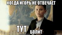 когда игорь не отвечает ____болит