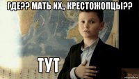 где?? мать их,, крестожопцы?? 