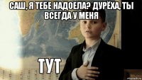 саш, я тебе надоела? дурёха, ты всегда у меня 