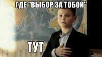 где "выбор за тобой" 