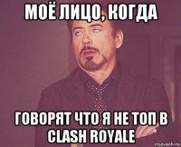 моё лицо, когда говорят что я не топ в clash royale