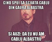 cind spui sa scoata cablu din gaura albastra si auzi: da eu nu am cablu albastru