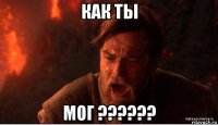 как ты мог ??????