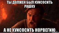 ты должен был хуисосить рашку а не хуисосить норвегию