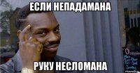 если непадамана руку несломана