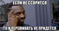 если не ссорится то и переживать не придется