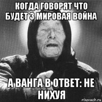 когда говорят что будет 3 мировая война а ванга в ответ: не нихуя