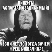 вижу ты аспартамозависимый! если нет, то тогда зачем жрешь жвачки?!