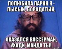 полюбила парня я - лысый, бородатый, оказался вассерман, уходи, манда ты!