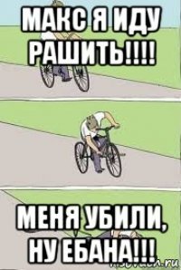 макс я иду рашить!!!! меня убили, ну ебана!!!