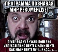 программа познавая мир рекомендует пейте водку вкусно полезно увлекательно пейте с нами пейте как мы и пейте лучше нас