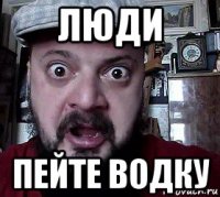 люди пейте водку