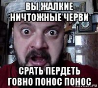 вы жалкие ничтожные черви срать пердеть говно понос понос
