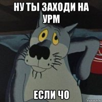 ну ты заходи на урм если чо