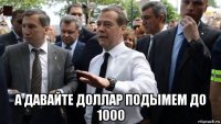  а давайте доллар подымем до 1000