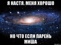 я настя. меня хорошо но что если парень миша