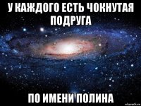 у каждого есть чокнутая подруга по имени полина