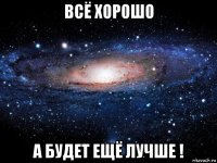 всё хорошо а будет ещё лучше !