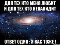 для тех кто меня любит и для тех кто ненавидит ответ один : я вас тоже !