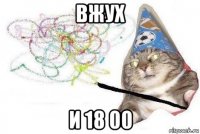 вжух и 18 00