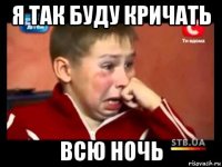 я так буду кричать всю ночь