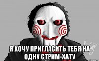  я хочу пригласить тебя на одну стрим-хату