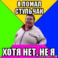 я ломал стульчак хотя нет, не я