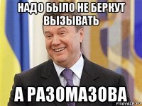 надо было не беркут вызывать а разомазова