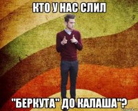 кто у нас слил "беркута" до калаша"?