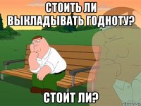 стоить ли выкладывать годноту? стоит ли?