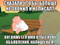 сказала что бы больше не звонил и не писал? оо! вижу его имя в тысячях объявлений, напишу ка я!