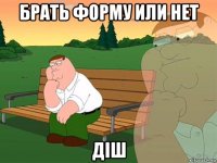 брать форму или нет дiш