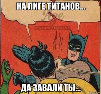на лиге титанов... да завали ты...