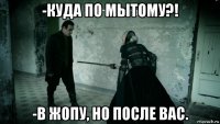 -куда по мытому?! -в жопу, но после вас.